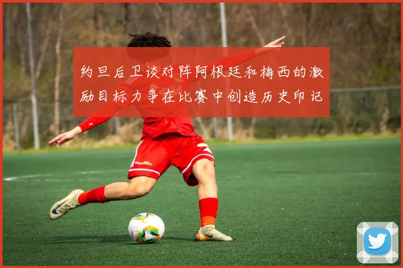 约旦后卫谈对阵阿根廷和梅西的激励目标力争在比赛中创造历史印记