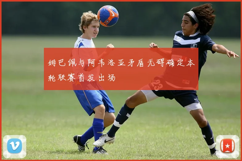 姆巴佩与阿韦洛亚矛盾无碍确定本轮联赛首发出场