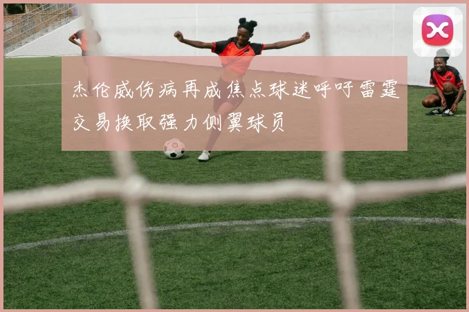 杰伦威伤病再成焦点球迷呼吁雷霆交易换取强力侧翼球员