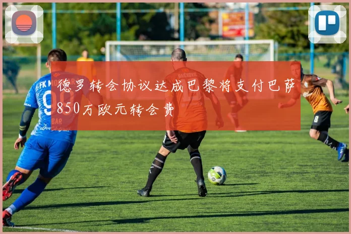 德罗转会协议达成巴黎将支付巴萨850万欧元转会费