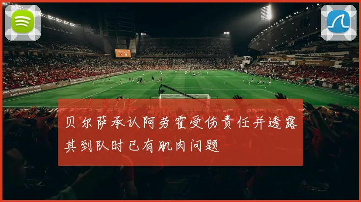 贝尔萨承认阿劳霍受伤责任并透露其到队时已有肌肉问题