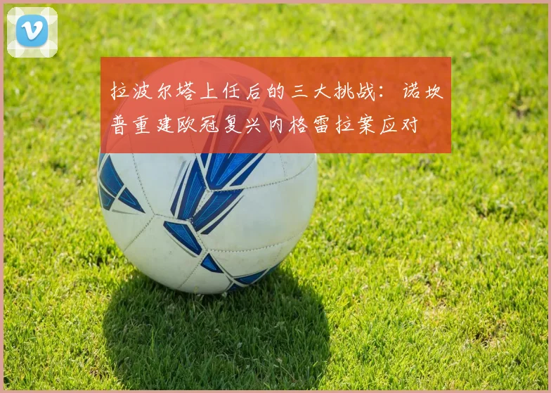 拉波尔塔上任后的三大挑战：诺坎普重建欧冠复兴内格雷拉案应对