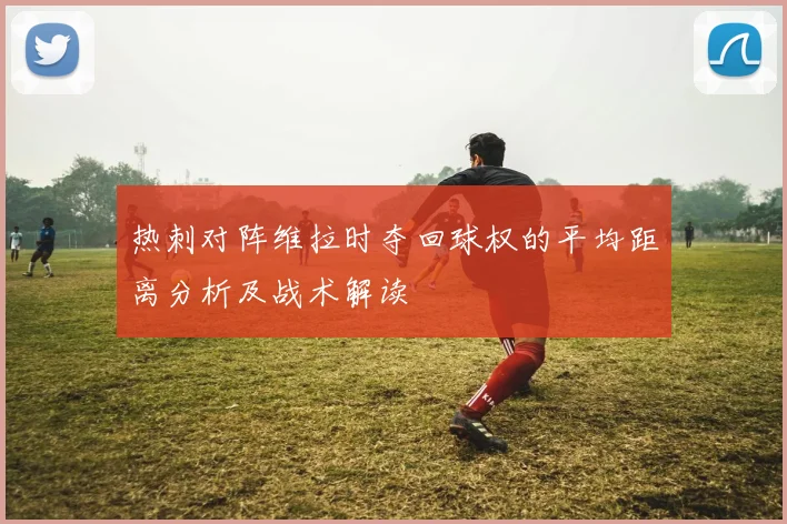 热刺对阵维拉时夺回球权的平均距离分析及战术解读