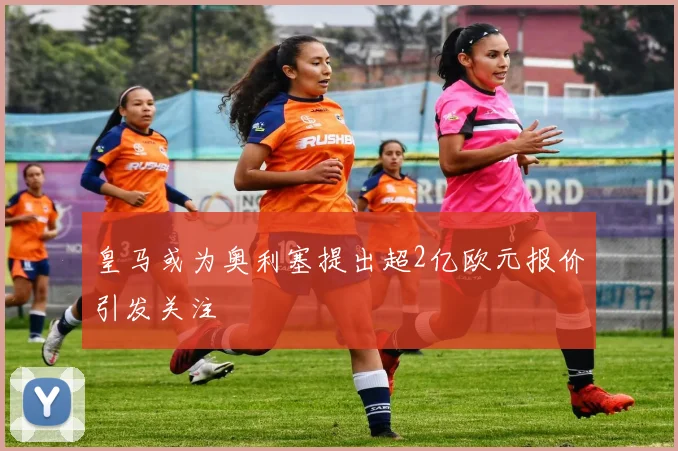 皇马或为奥利塞提出超2亿欧元报价引发关注