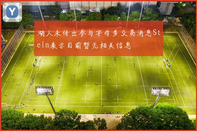 湖人未传出参与字母多交易消息Stein表示目前暂无相关信息
