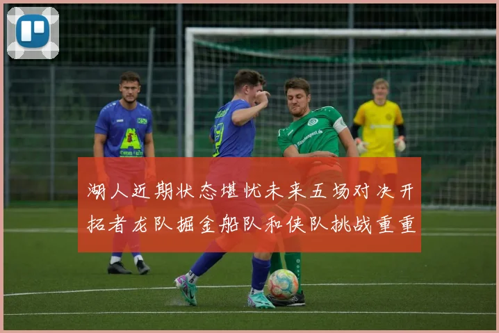 湖人近期状态堪忧未来五场对决开拓者龙队掘金船队和侠队挑战重重