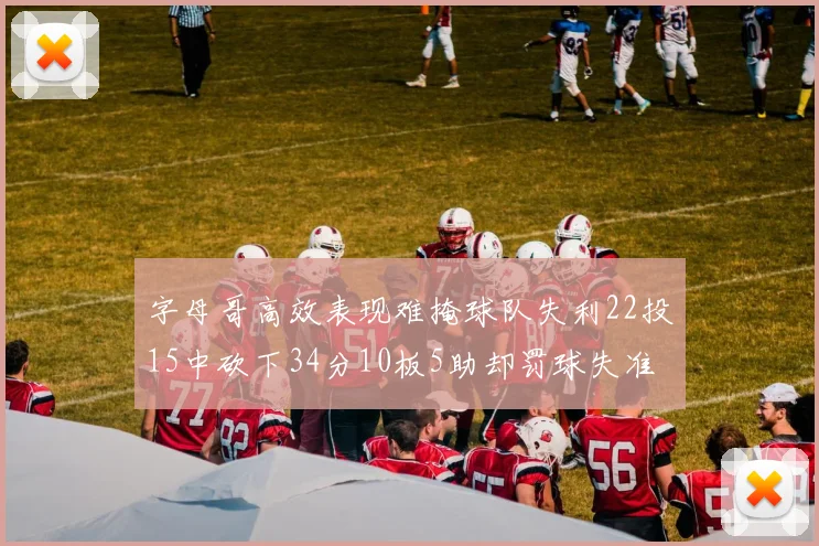 字母哥高效表现难掩球队失利22投15中砍下34分10板5助却罚球失准