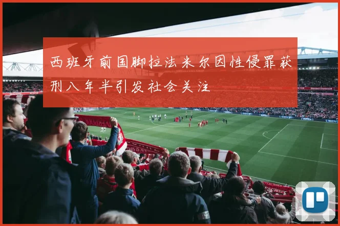 西班牙前国脚拉法米尔因性侵罪获刑八年半引发社会关注