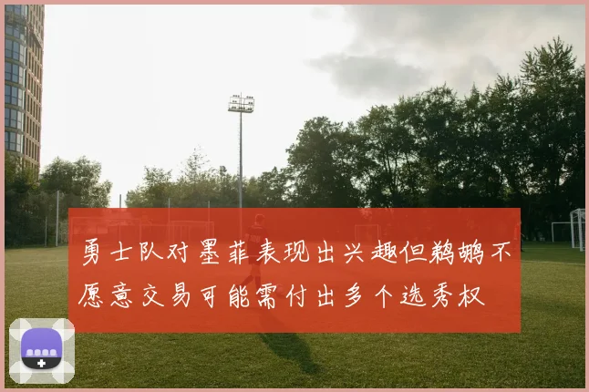 勇士队对墨菲表现出兴趣但鹈鹕不愿意交易可能需付出多个选秀权