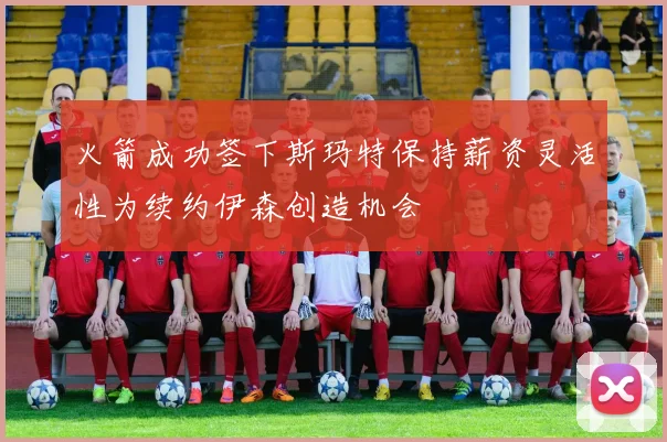 火箭成功签下斯玛特保持薪资灵活性为续约伊森创造机会