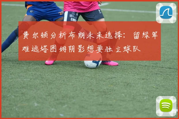费尔顿分析布朗未来选择：留绿军难逃塔图姆阴影想要独立球队