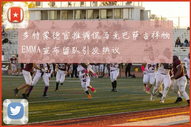 多特蒙德官推调侃马竞巴萨吉祥物EMMA宣布留队引发热议