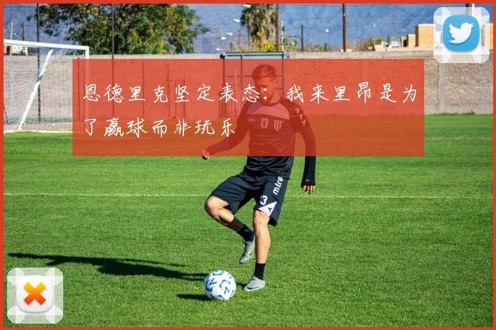 恩德里克坚定表态：我来里昂是为了赢球而非玩乐