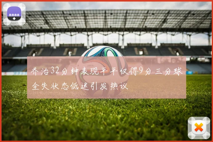 乔治32分钟表现平平仅得9分三分球全失状态低迷引发热议