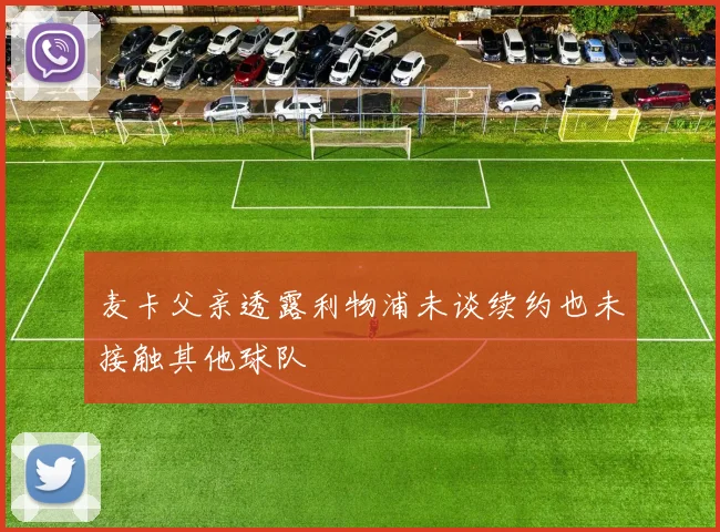 麦卡父亲透露利物浦未谈续约也未接触其他球队