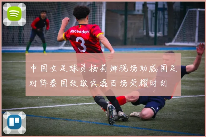 中国女足球员杨莉娜现场助威国足对阵泰国致敬武磊百场荣耀时刻