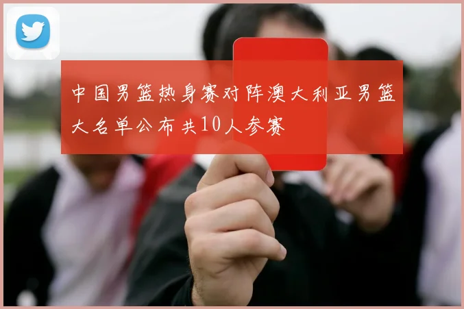 中国男篮热身赛对阵澳大利亚男篮大名单公布共10人参赛