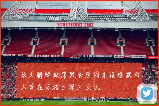 欧文解释缺席聚会原因乐福透露两人曾在苏格兰深入交流