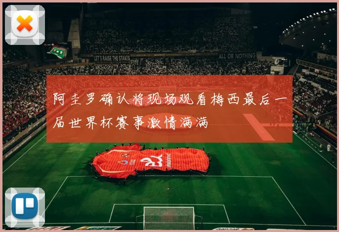 阿圭罗确认将现场观看梅西最后一届世界杯赛事激情满满