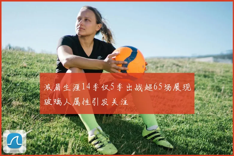 浓眉生涯14季仅5季出战超65场展现玻璃人属性引发关注