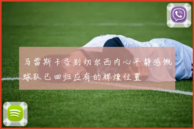 马雷斯卡告别切尔西内心平静感慨球队已回归应有的辉煌位置