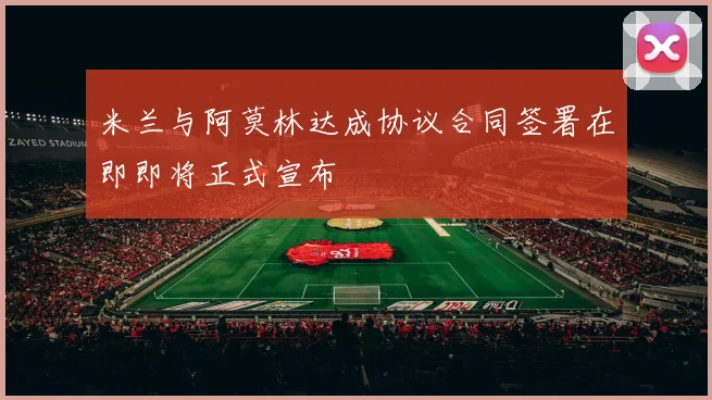 米兰与阿莫林达成协议合同签署在即即将正式宣布