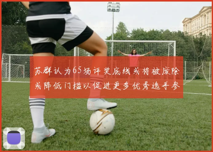 苏群认为65场评奖底线或将被废除或降低门槛以促进更多优秀选手参与