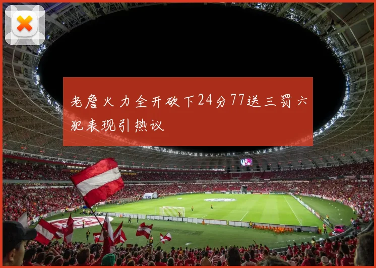 老詹火力全开砍下24分77送三罚六犯表现引热议