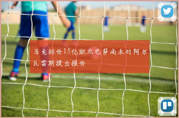 马竞标价15亿欧元巴萨尚未对阿尔瓦雷斯提出报价